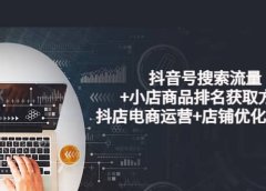 抖音号搜索流量+小店商品排名获取方法，抖店电商运营+店铺优化实操！