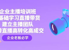 企业主播培训班:0基础学习直播带货,建立主播团队,玩转直播高转化高成交
