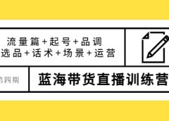 第四期蓝海带货直播训练营:流量篇+起号+品调+选品+话术+场景+运营