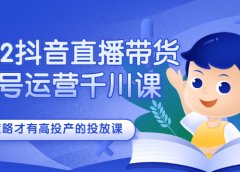2022抖音直播带货起号运营千川课,有策略才有高投产的投放课