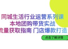 同城生活行业运营系列课：本地团购带货实战，流量获取指南 门店爆款打造
