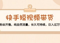快手短视频带货：零粉丝开撸，纯自然流量，长久可持续