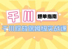 千川-爆单实战指南:千川投放保姆级实战课(22节课时)