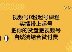 视频号0粉起号课程 实操带上起号 把你的货盘搬视频号 自然流结合微付费