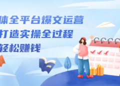 自媒体全平台爆文运营,爆文打造实操全过程【视频课程】