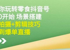 隋校长带你玩转抖音零食号:从0开始场景搭建,到拍摄+剪辑技巧,再到爆单直播