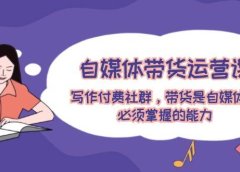 自媒体带货运营课:写作付费社群,带货是自媒体人必须掌握的能力