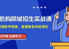 培训机构-同城招生实操课,教你同城账号搭建,直播售卖体验课包