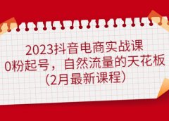2023抖音电商实战课:0粉起号,自然流量的天花板(2月最新课程)