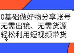 0基础做好物分享账号:无需出镜、无需货源,轻松利用短视频带货