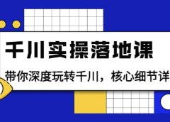 千川实操落地课：带你深度玩转千川，核心细节详解（18节课时）