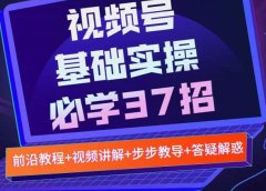 视频号实战基础必学37招,每个步骤都有具体操作流程,简单易懂好操作