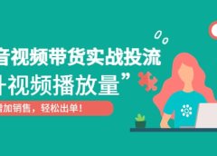 抖音视频带货实战投流,提升视频播放量,增加销售轻松出单