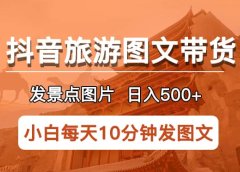 抖音旅游图文带货项目，每天半小时发景点图片日入500+长期稳定项目
