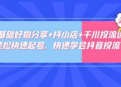 零基础好物分享+抖小店+千川投流课:轻松快速起号,快速学会抖音投流