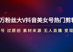 150万粉丝大V抖音美女号热门剪辑课(起号 过原创 素材来源 无人直播 变现)