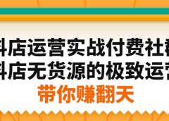 抖店运营实战付费社群,抖店无货源的极致运营带你赚翻天
