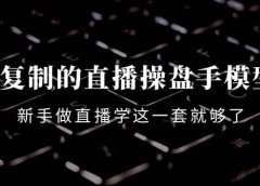 可复制的直播操盘手模型:新手做直播就学这一套就够了(12节课)