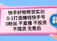 快手好物带货实训：0-1打造赚钱快手号 0粉丝 不直播 不投资 不囤货 无售后