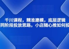 千川课程,精准建模,底层逻辑,不同阶段投放思路,小店随心推如何投放