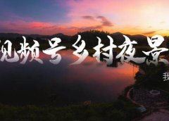 视频号乡村夜景治愈视频课程,一条龙实操玩法(教程+素材+软件)