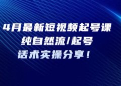 4月最新短视频起号课：纯自然流/起号，话术实操分享