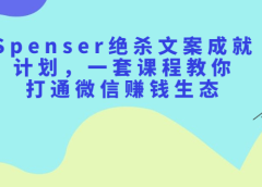 Spenser绝杀文案成就计划,一套课程教你打通微信赚钱生态