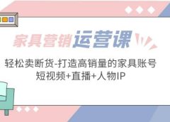 家具营销·运营实战 轻松卖断货-打造高销量的家具账号(短视频+直播+人物IP)