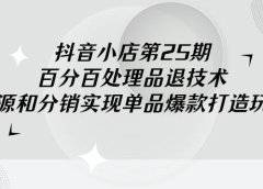 抖音小店-第25期，百分百处理品退技术，有货源和分销实现单品爆款打造玩法