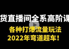 带货直播间全系高阶课程:各种打爆流量玩法,2022年弯道超车