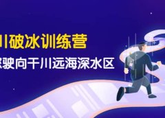 千川破冰训练营,带您驶向干川远海深水区-价值499元