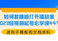 如何套模板打开播放量，2023短视频起号必学课44节（送钩子模板和文档资料）