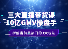 三大直播带货课:10亿GMV操盘手,拆解当前最热门的3大玩法