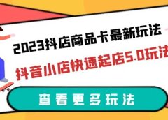 2023抖店商品卡最新玩法,抖音小店快速起店5.0玩法(11节课)