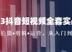 2023抖音短视频全套实战课:思维+拍摄+剪辑+运营,从入门到精通
