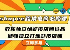 shopee跨境电商必修课:教你独立给虾皮店铺选品,能够独立打理虾皮店铺