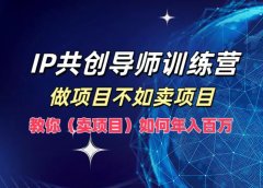 IP共创导师训练营，如何实现年入百万，做项目不如卖项目，教你（卖项目）