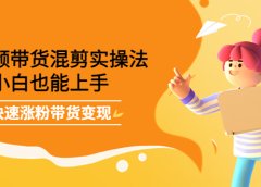 短视频带货混剪实操法,小白也能上手,快速涨粉带货变现