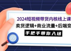 2024短视频带货内核线上课：卖货逻辑+商业流量+后端变现，手把手带你入场