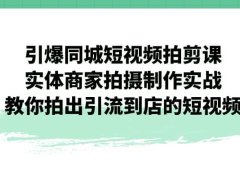 引爆同城-短视频拍剪课:实体商家拍摄制作实战,教你拍出引流到店的短视频