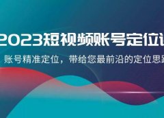 2023短视频账号-定位课，账号精准定位，带给您最前沿的定位思路（21节课）