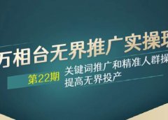 万相台无界推广实操班【22期】关键词推广和精准人群操作应用,提高无界投产