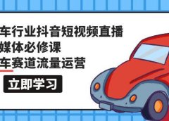 汽车行业 抖音短视频-直播新媒体必修课，汽车赛道流量运营（118节课）