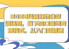2022抖音好物分享训练营，当下风口带货变现模式，从入门到精通