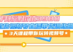 微信视频号直播带货训练营,3天课程带你玩转视频号:7月新课价值3980