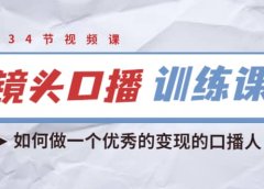 镜头口播训练课：如何做一个优秀的变现的口播人（34节视频课）