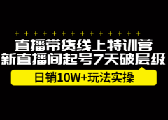 直播带货线上特训营,新直播间起号7天破层级日销10万玩法实操