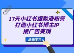 17天 小红书爆款 涨粉营(广告变现方向)打造小红书博主IP、接广告变现