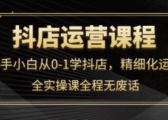 抖店运营,新手小白从0-1学抖店,精细化运营,全实操课全程无废话