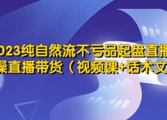 2023纯自然流不亏品起盘直播间，实操直播带货（视频课+话术文档）